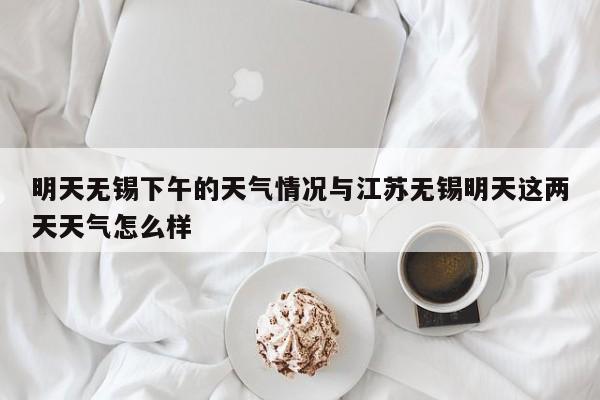 明天无锡下午的天气情况与江苏无锡明天这两天天气怎么样