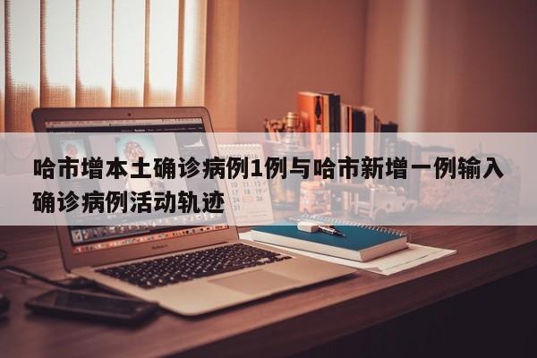 哈市增本土确诊病例1例与哈市新增一例输入确诊病例活动轨迹