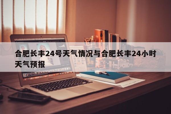 合肥长丰24号天气情况与合肥长丰24小时天气预报