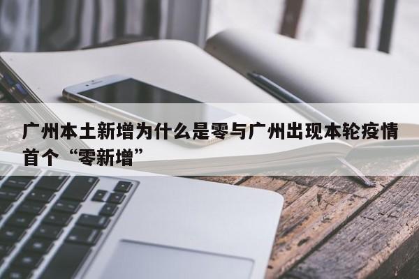 广州本土新增为什么是零与广州出现本轮疫情首个“零新增”