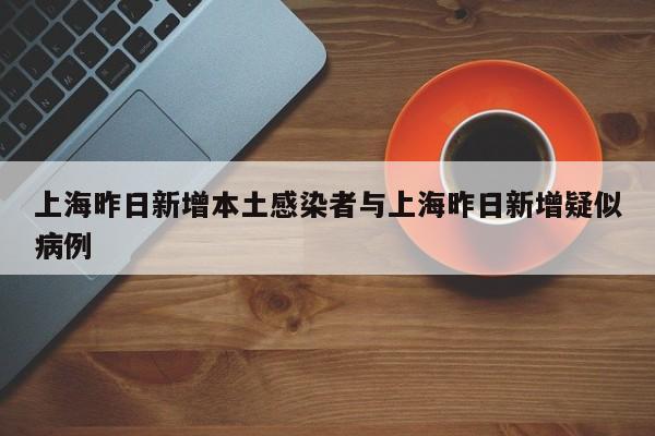 上海昨日新增本土感染者与上海昨日新增疑似病例