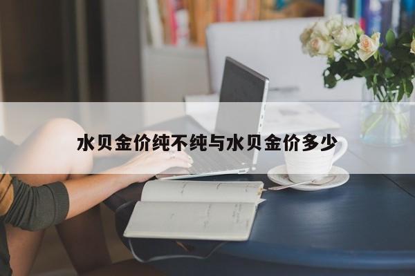 水贝金价纯不纯与水贝金价多少