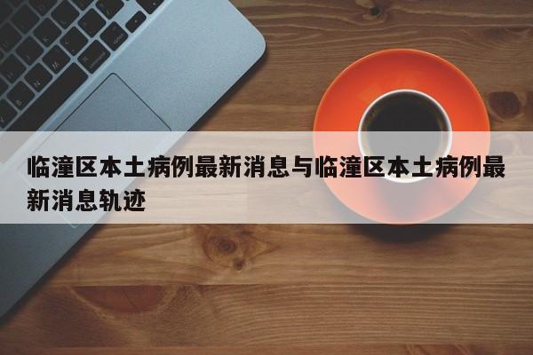 临潼区本土病例最新消息与临潼区本土病例最新消息轨迹