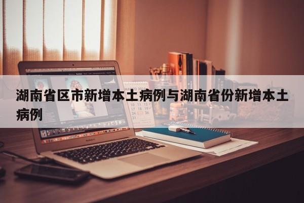 湖南省区市新增本土病例与湖南省份新增本土病例
