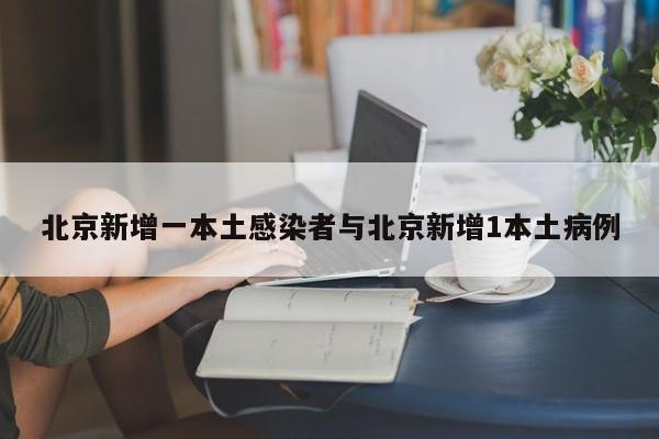北京新增一本土感染者与北京新增1本土病例
