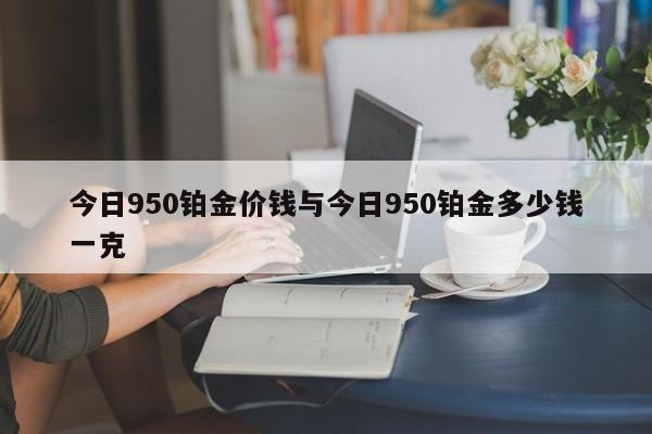 今日950铂金价钱与今日950铂金多少钱一克