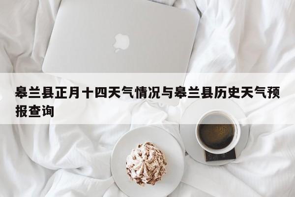 皋兰县正月十四天气情况与皋兰县历史天气预报查询