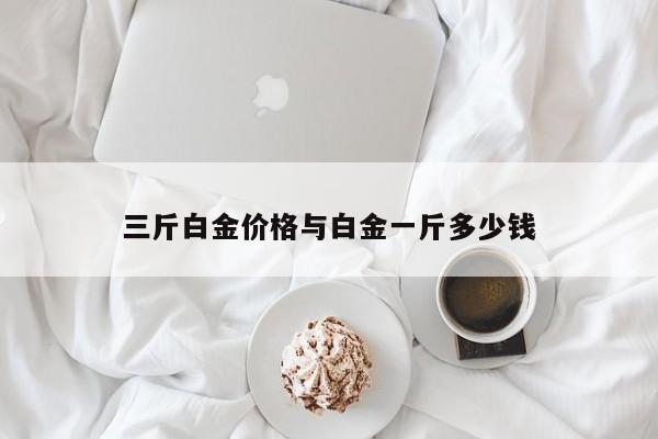 三斤白金价格与白金一斤多少钱