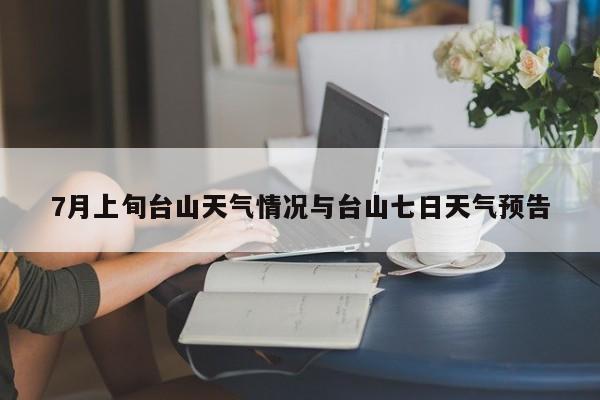 7月上旬台山天气情况与台山七日天气预告