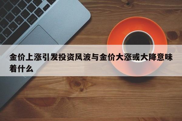 金价上涨引发投资风波与金价大涨或大降意味着什么