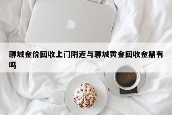 聊城金价回收上门附近与聊城黄金回收金鼎有吗