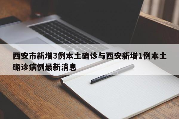 西安市新增3例本土确诊与西安新增1例本土确诊病例最新消息