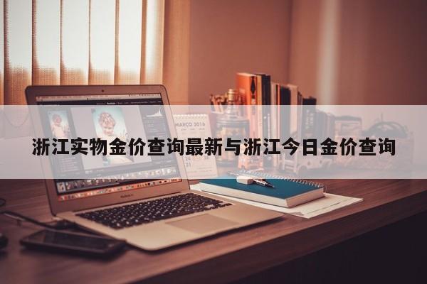 浙江实物金价查询最新与浙江今日金价查询