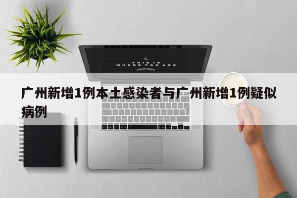 广州新增1例本土感染者与广州新增1例疑似病例