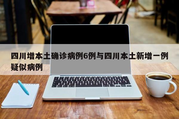 四川增本土确诊病例6例与四川本土新增一例疑似病例