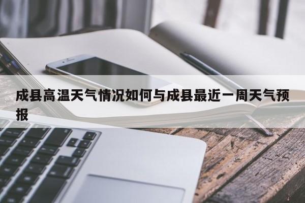 成县高温天气情况如何与成县最近一周天气预报