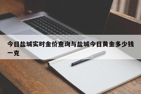 今日盐城实时金价查询与盐城今日黄金多少钱一克