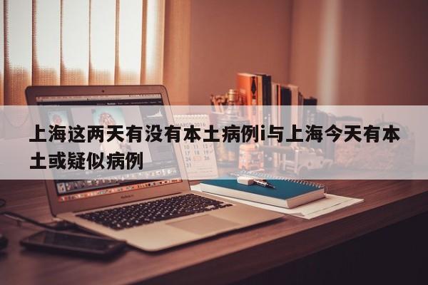 上海这两天有没有本土病例i与上海今天有本土或疑似病例