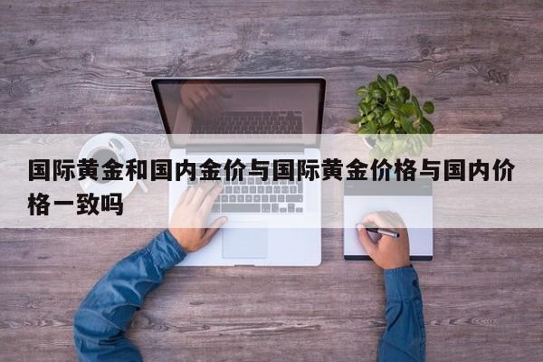 国际黄金和国内金价与国际黄金价格与国内价格一致吗