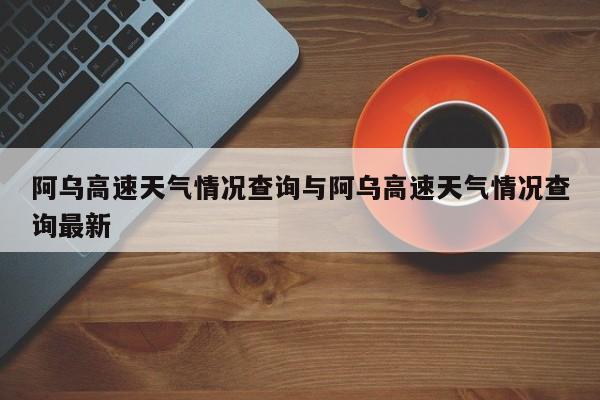 阿乌高速天气情况查询与阿乌高速天气情况查询最新