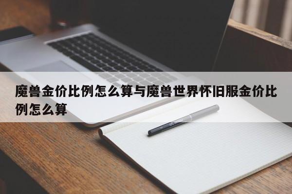 魔兽金价比例怎么算与魔兽世界怀旧服金价比例怎么算