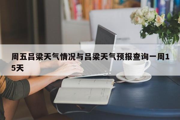 周五吕梁天气情况与吕梁天气预报查询一周15天