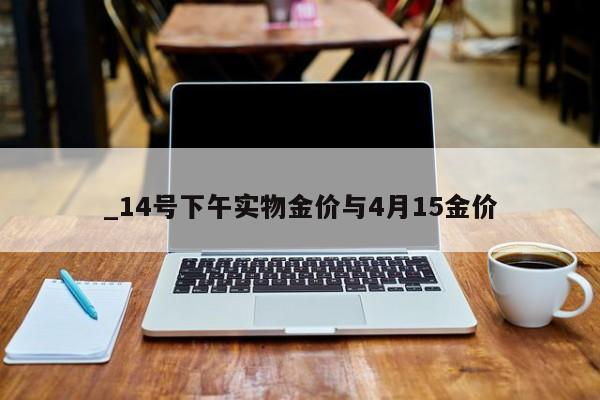 _14号下午实物金价与4月15金价
