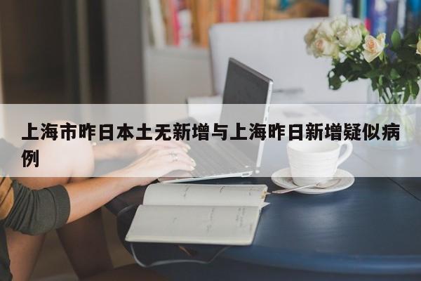 上海市昨日本土无新增与上海昨日新增疑似病例