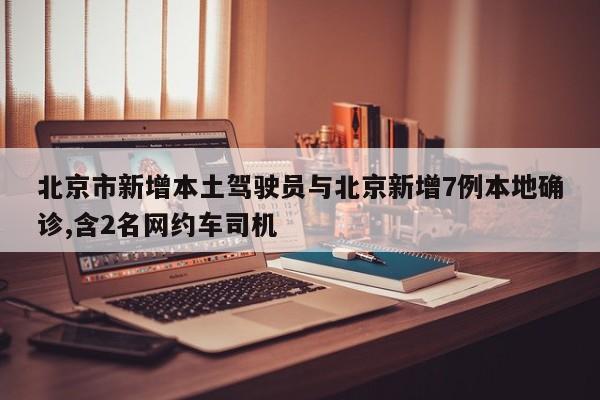 北京市新增本土驾驶员与北京新增7例本地确诊,含2名网约车司机