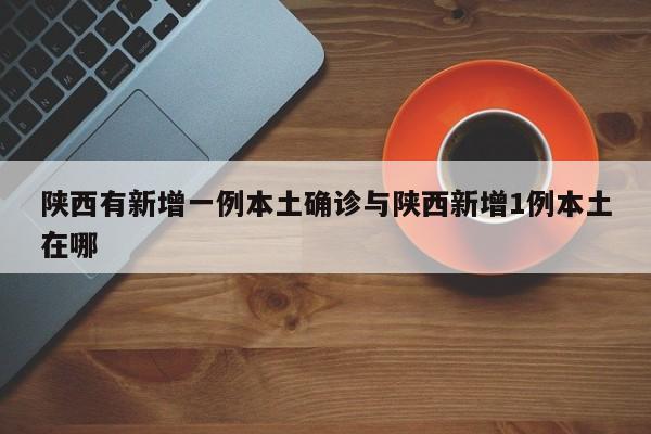 陕西有新增一例本土确诊与陕西新增1例本土在哪