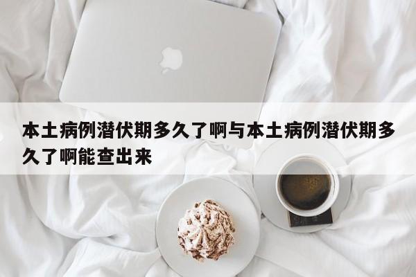 本土病例潜伏期多久了啊与本土病例潜伏期多久了啊能查出来