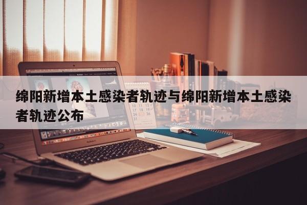 绵阳新增本土感染者轨迹与绵阳新增本土感染者轨迹公布