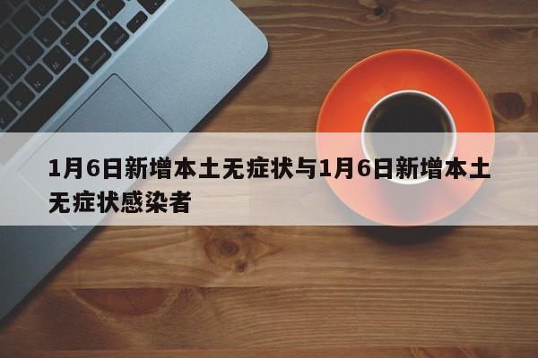 1月6日新增本土无症状与1月6日新增本土无症状感染者
