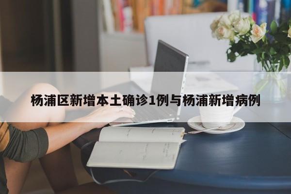 杨浦区新增本土确诊1例与杨浦新增病例