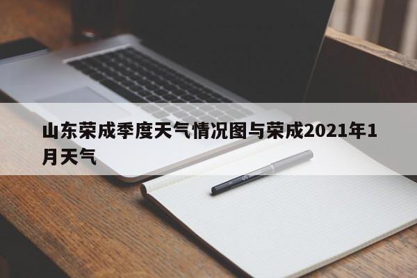 山东荣成季度天气情况图与荣成2021年1月天气