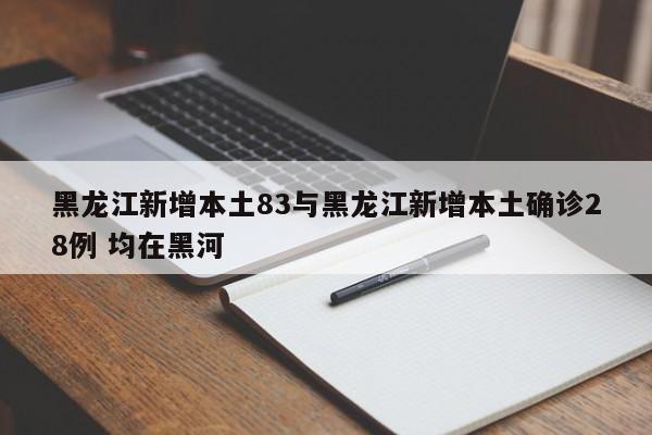 黑龙江新增本土83与黑龙江新增本土确诊28例 均在黑河