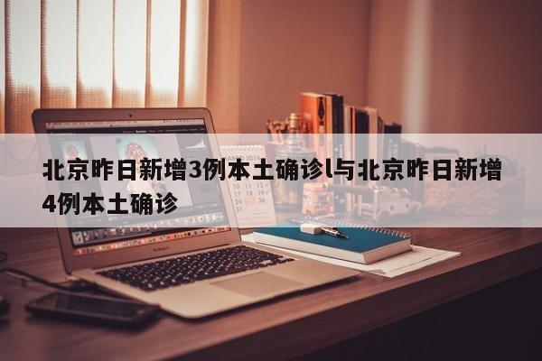 北京昨日新增3例本土确诊l与北京昨日新增4例本土确诊