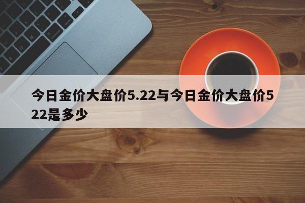 今日金价大盘价5.22与今日金价大盘价522是多少