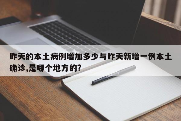 昨天的本土病例增加多少与昨天新增一例本土确诊,是哪个地方的?