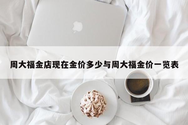 周大福金店现在金价多少与周大福金价一览表
