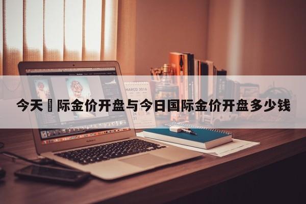 今天囯际金价开盘与今日国际金价开盘多少钱
