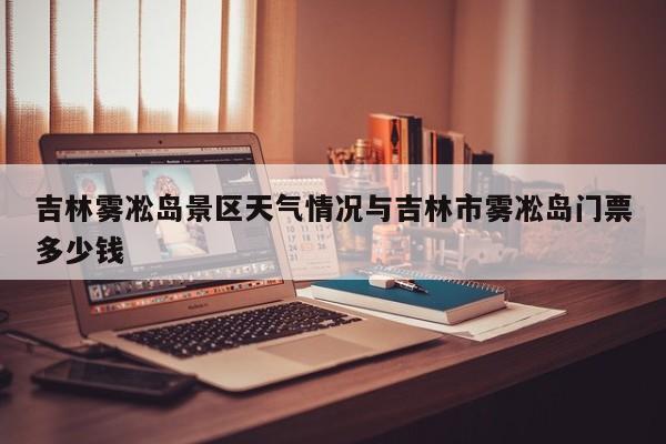 吉林雾凇岛景区天气情况与吉林市雾凇岛门票多少钱