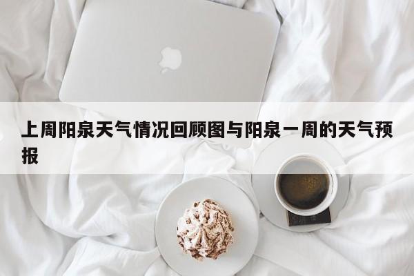 上周阳泉天气情况回顾图与阳泉一周的天气预报