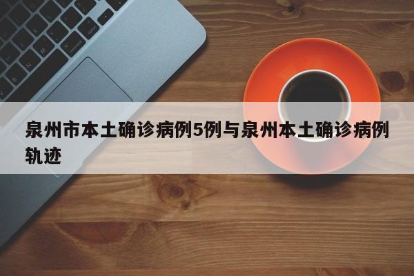 泉州市本土确诊病例5例与泉州本土确诊病例轨迹