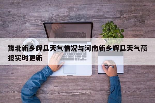 豫北新乡辉县天气情况与河南新乡辉县天气预报实时更新
