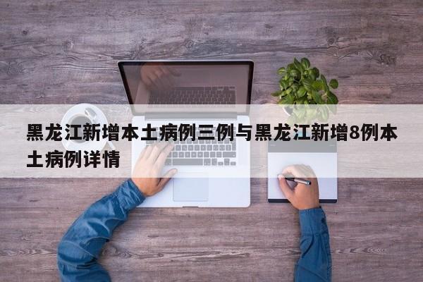 黑龙江新增本土病例三例与黑龙江新增8例本土病例详情