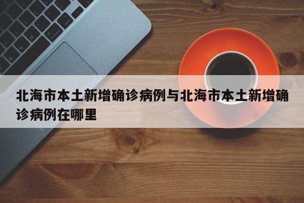 北海市本土新增确诊病例与北海市本土新增确诊病例在哪里