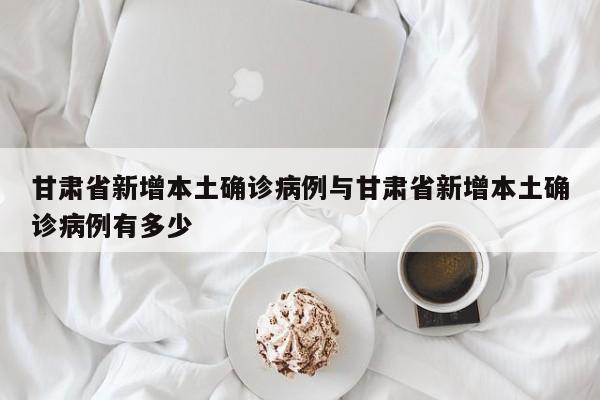 甘肃省新增本土确诊病例与甘肃省新增本土确诊病例有多少