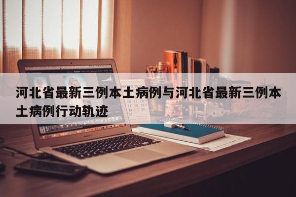 河北省最新三例本土病例与河北省最新三例本土病例行动轨迹
