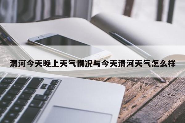清河今天晚上天气情况与今天清河天气怎么样